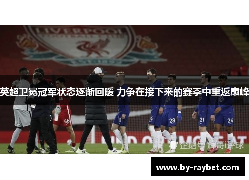 英超卫冕冠军状态逐渐回暖 力争在接下来的赛季中重返巅峰 英超卫冕冠军状态逐渐回暖 力争在接下来的赛季中重返巅峰
