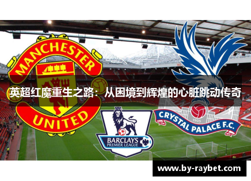 英超红魔重生之路:从困境到辉煌的心脏跳动传奇 英超红魔重生之路:从困境到辉煌的心脏跳动传奇