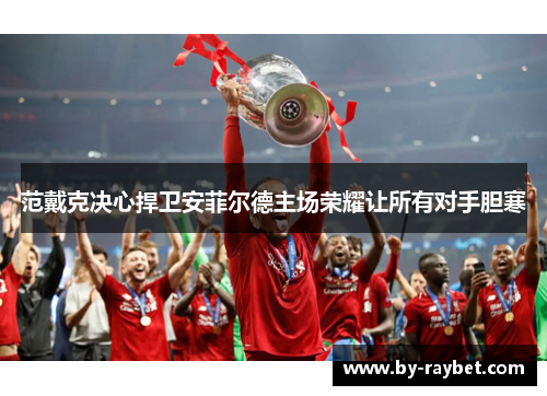 范戴克决心捍卫安菲尔德主场荣耀让所有对手胆寒 范戴克决心捍卫安菲尔德主场荣耀让所有对手胆寒
