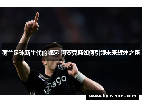 荷兰足球新生代的崛起 阿贾克斯如何引领未来辉煌之路 荷兰足球新生代的崛起 阿贾克斯如何引领未来辉煌之路