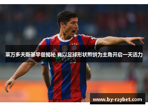 莱万多夫斯基早餐揭秘 竟以足球形状煎饼为主角开启一天活力 莱万多夫斯基早餐揭秘 竟以足球形状煎饼为主角开启一天活力