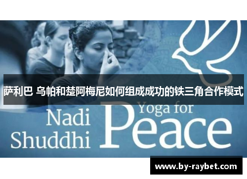 萨利巴 乌帕和楚阿梅尼如何组成成功的铁三角合作模式 萨利巴 乌帕和楚阿梅尼如何组成成功的铁三角合作模式