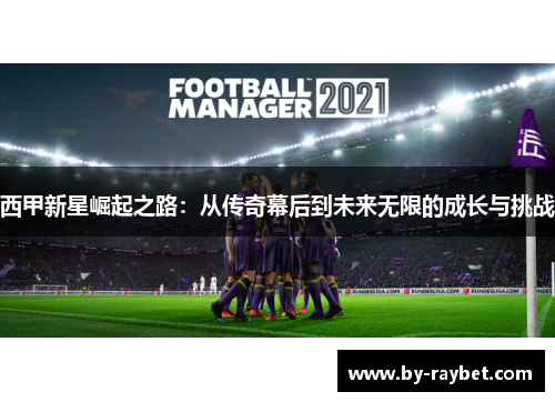 西甲新星崛起之路:从传奇幕后到未来无限的成长与挑战 西甲新星崛起之路:从传奇幕后到未来无限的成长与挑战