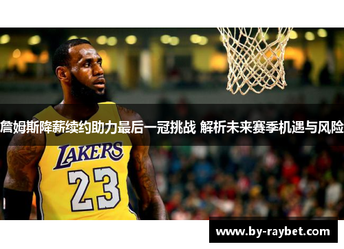 詹姆斯降薪续约助力最后一冠挑战 解析未来赛季机遇与风险 詹姆斯降薪续约助力最后一冠挑战 解析未来赛季机遇与风险