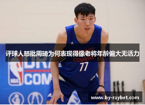 评球人怒批周琦为何表现得像老将年龄偏大无活力 评球人怒批周琦为何表现得像老将年龄偏大无活力