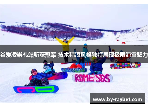 谷爱凌崇礼站斩获冠军 技术精湛风格独特展现极限滑雪魅力