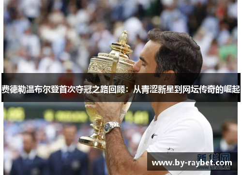 费德勒温布尔登首次夺冠之路回顾:从青涩新星到网坛传奇的崛起 费德勒温布尔登首次夺冠之路回顾:从青涩新星到网坛传奇的崛起