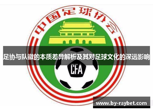 足协与队徽的本质差异解析及其对足球文化的深远影响