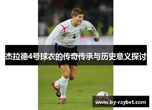 杰拉德4号球衣的传奇传承与历史意义探讨 杰拉德4号球衣的传奇传承与历史意义探讨