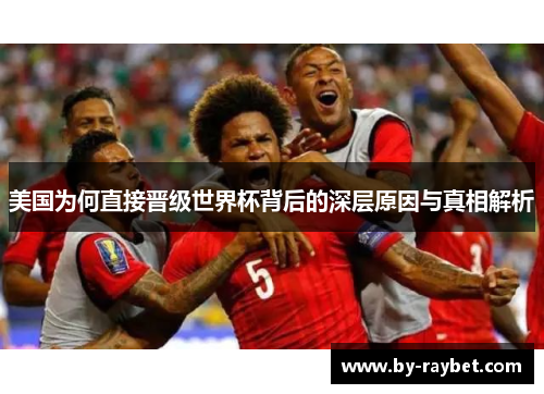 美国为何直接晋级世界杯背后的深层原因与真相解析 美国为何直接晋级世界杯背后的深层原因与真相解析