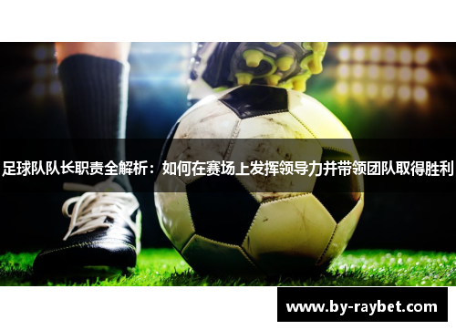 足球队队长职责全解析:如何在赛场上发挥领导力并带领团队取得胜利 足球队队长职责全解析:如何在赛场上发挥领导力并带领团队取得胜利