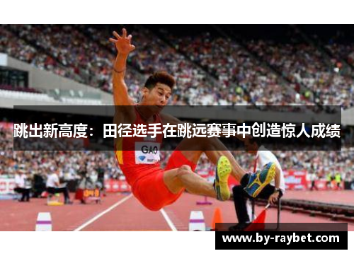 跳出新高度:田径选手在跳远赛事中创造惊人成绩 跳出新高度:田径选手在跳远赛事中创造惊人成绩