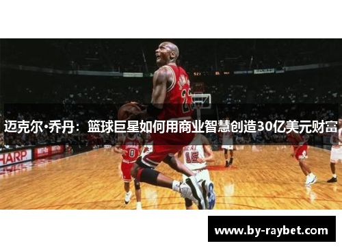 迈克尔·乔丹:篮球巨星如何用商业智慧创造30亿美元财富 迈克尔·乔丹:篮球巨星如何用商业智慧创造30亿美元财富