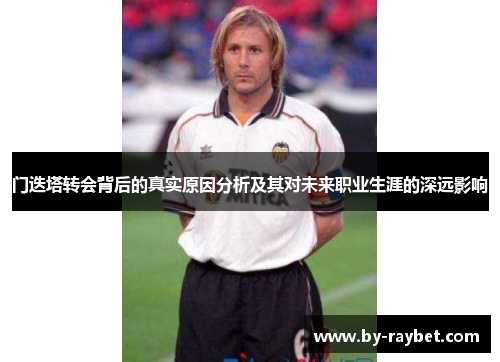 门迭塔转会背后的真实原因分析及其对未来职业生涯的深远影响 门迭塔转会背后的真实原因分析及其对未来职业生涯的深远影响