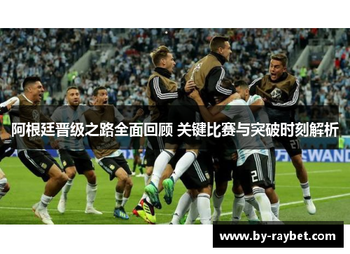 阿根廷晋级之路全面回顾 关键比赛与突破时刻解析 阿根廷晋级之路全面回顾 关键比赛与突破时刻解析