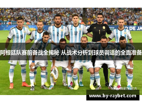 阿根廷队赛前备战全揭秘 从战术分析到球员调适的全面准备 阿根廷队赛前备战全揭秘 从战术分析到球员调适的全面准备