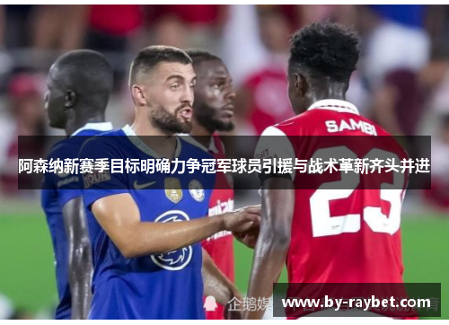阿森纳新赛季目标明确力争冠军球员引援与战术革新齐头并进 阿森纳新赛季目标明确力争冠军球员引援与战术革新齐头并进