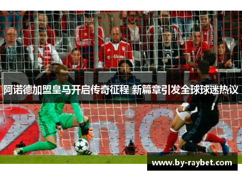 阿诺德加盟皇马开启传奇征程 新篇章引发全球球迷热议