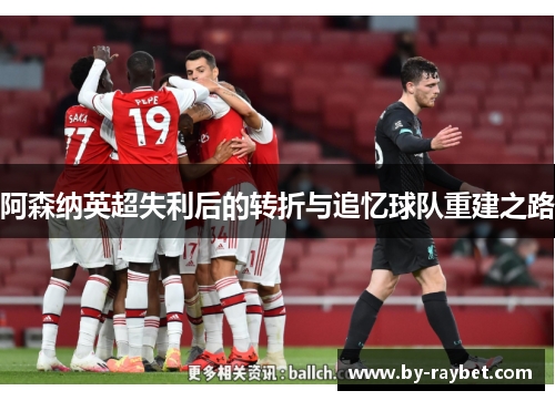阿森纳英超失利后的转折与追忆球队重建之路 阿森纳英超失利后的转折与追忆球队重建之路