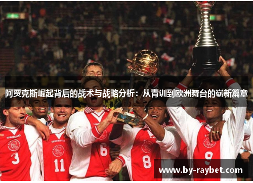 阿贾克斯崛起背后的战术与战略分析:从青训到欧洲舞台的崭新篇章 阿贾克斯崛起背后的战术与战略分析:从青训到欧洲舞台的崭新篇章