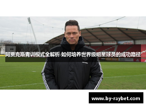 阿贾克斯青训模式全解析 如何培养世界级明星球员的成功路径 阿贾克斯青训模式全解析 如何培养世界级明星球员的成功路径