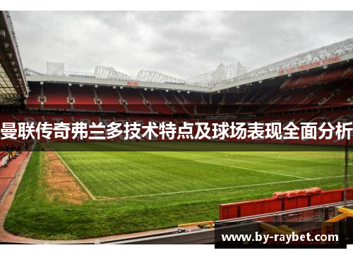 曼联传奇弗兰多技术特点及球场表现全面分析 曼联传奇弗兰多技术特点及球场表现全面分析
