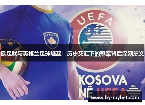 欧足联与英格兰足球崛起:历史交汇下的冠军背后深刻意义 欧足联与英格兰足球崛起:历史交汇下的冠军背后深刻意义