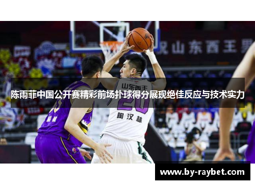 陈雨菲中国公开赛精彩前场扑球得分展现绝佳反应与技术实力