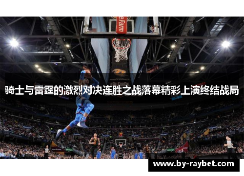 骑士与雷霆的激烈对决连胜之战落幕精彩上演终结战局