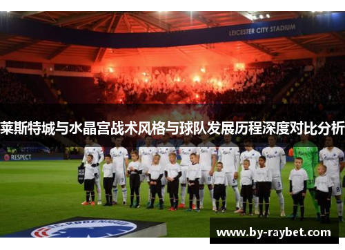 莱斯特城与水晶宫战术风格与球队发展历程深度对比分析