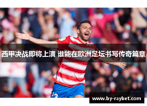 西甲决战即将上演 谁能在欧洲足坛书写传奇篇章