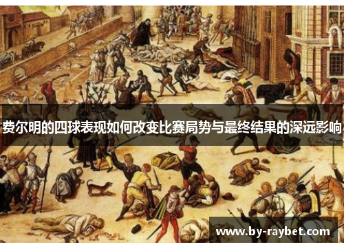 费尔明的四球表现如何改变比赛局势与最终结果的深远影响