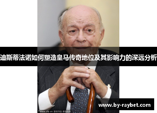 迪斯蒂法诺如何塑造皇马传奇地位及其影响力的深远分析