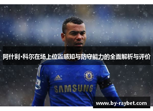 阿什利·科尔在场上位置感知与防守能力的全面解析与评价 阿什利·科尔在场上位置感知与防守能力的全面解析与评价