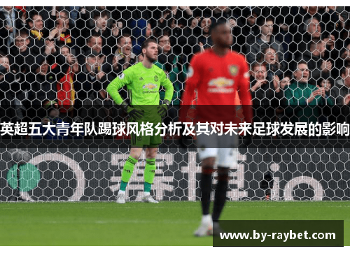 英超五大青年队踢球风格分析及其对未来足球发展的影响