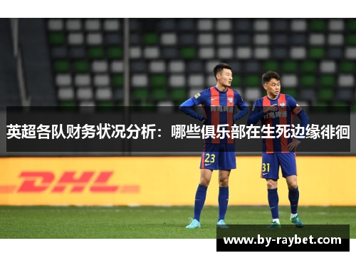 英超各队财务状况分析：哪些俱乐部在生死边缘徘徊