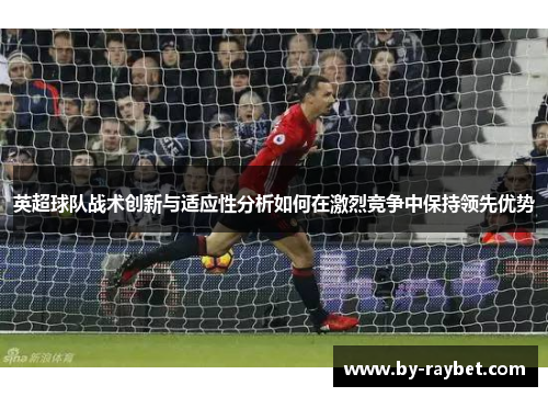 英超球队战术创新与适应性分析如何在激烈竞争中保持领先优势 英超球队战术创新与适应性分析如何在激烈竞争中保持领先优势