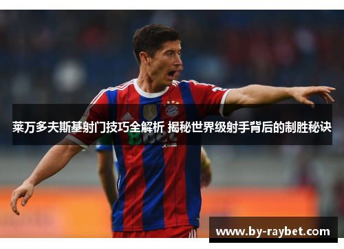 莱万多夫斯基射门技巧全解析 揭秘世界级射手背后的制胜秘诀 莱万多夫斯基射门技巧全解析 揭秘世界级射手背后的制胜秘诀