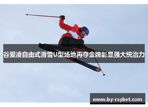 谷爱凌自由式滑雪U型场地再夺金牌彰显强大统治力