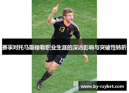 赛事对托马斯穆勒职业生涯的深远影响与突破性转折