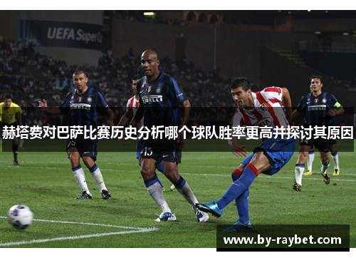赫塔费对巴萨比赛历史分析哪个球队胜率更高并探讨其原因