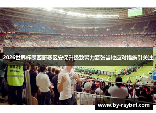 2026世界杯墨西哥赛区安保升级致警力紧张当地应对措施引关注