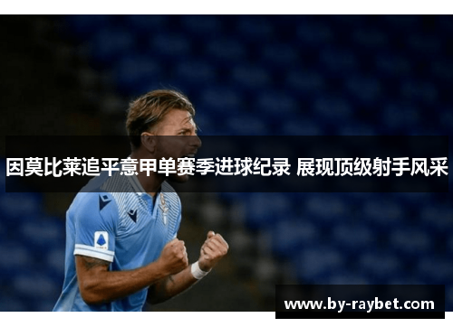 因莫比莱追平意甲单赛季进球纪录 展现顶级射手风采