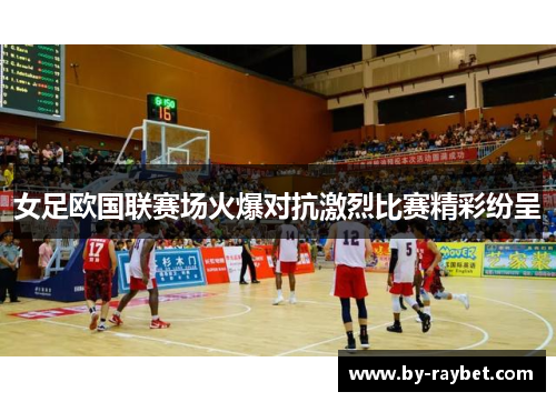 女足欧国联赛场火爆对抗激烈比赛精彩纷呈