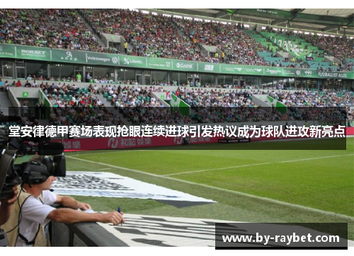 堂安律德甲赛场表现抢眼连续进球引发热议成为球队进攻新亮点