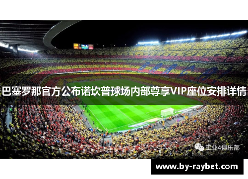 巴塞罗那官方公布诺坎普球场内部尊享VIP座位安排详情