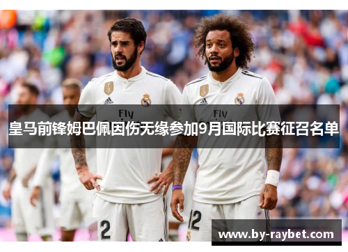 皇马前锋姆巴佩因伤无缘参加9月国际比赛征召名单