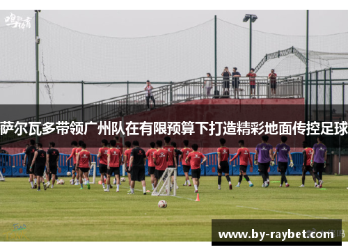 萨尔瓦多带领广州队在有限预算下打造精彩地面传控足球