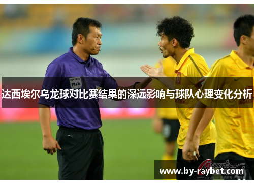 达西埃尔乌龙球对比赛结果的深远影响与球队心理变化分析