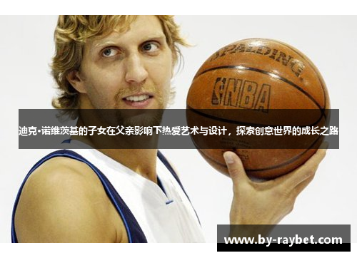 迪克·诺维茨基的子女在父亲影响下热爱艺术与设计，探索创意世界的成长之路